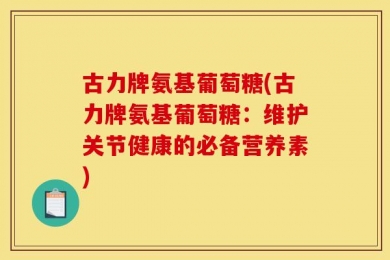 古力牌氨基葡萄糖(古力牌氨基葡萄糖：维护关节健康的必备营养素)