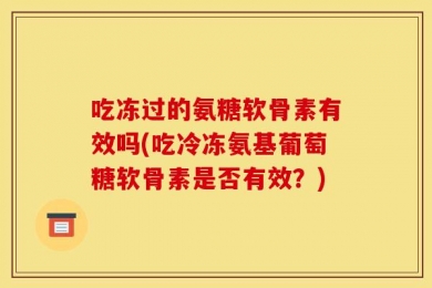 吃冻过的氨糖软骨素有效吗(吃冷冻氨基葡萄糖软骨素是否有效？)