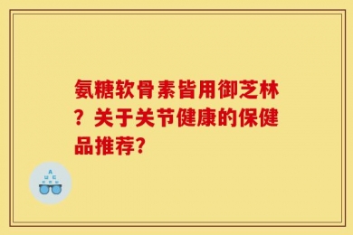 氨糖软骨素皆用御芝林？关于关节健康的保健品推荐？