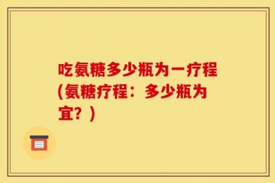 吃氨糖多少瓶为一疗程(氨糖疗程：多少瓶为宜？)