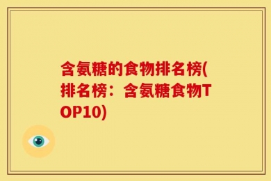 含氨糖的食物排名榜(排名榜：含氨糖食物TOP10)
