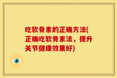 吃软骨素的正确方法(正确吃软骨素法，提升关节健康效果好)