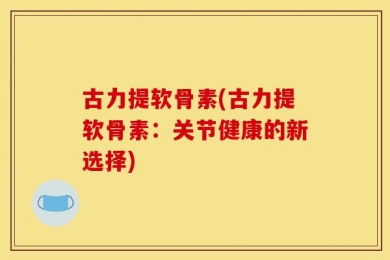 古力提软骨素(古力提软骨素：关节健康的新选择)