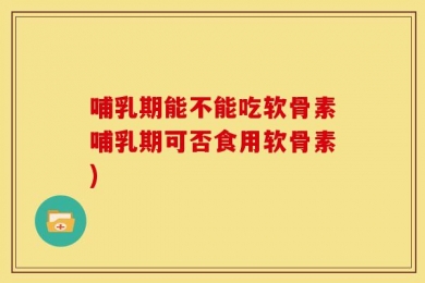 哺乳期能不能吃软骨素哺乳期可否食用软骨素)