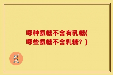 哪种氨糖不含有乳糖(哪些氨糖不含乳糖？)