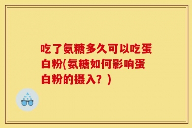 吃了氨糖多久可以吃蛋白粉(氨糖如何影响蛋白粉的摄入？)