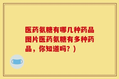 医药氨糖有哪几种药品图片医药氨糖有多种药品，你知道吗？)