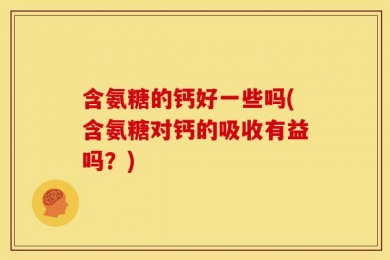 含氨糖的钙好一些吗(含氨糖对钙的吸收有益吗？)