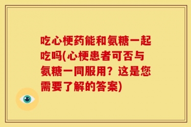 吃心梗药能和氨糖一起吃吗(心梗患者可否与氨糖一同服用？这是您需要了解的答案)