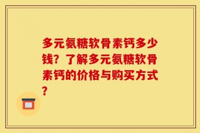 多元氨糖软骨素钙多少钱？了解多元氨糖软骨素钙的价格与购买方式？