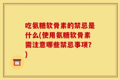 吃氨糖软骨素的禁忌是什么(使用氨糖软骨素需注意哪些禁忌事项？)