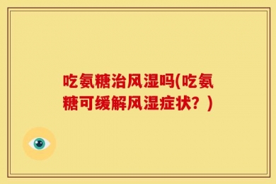 吃氨糖治风湿吗(吃氨糖可缓解风湿症状？)