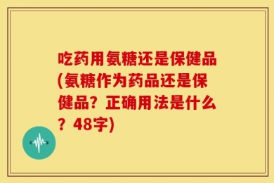 吃药用氨糖还是保健品(氨糖作为药品还是保健品？正确用法是什么？48字)
