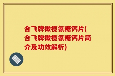 合飞牌橄榄氨糖钙片(合飞牌橄榄氨糖钙片简介及功效解析)