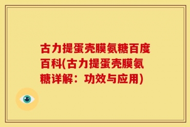 古力提蛋壳膜氨糖百度百科(古力提蛋壳膜氨糖详解：功效与应用)
