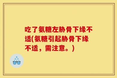 吃了氨糖左胁骨下缘不适(氨糖引起胁骨下缘不适，需注意。)