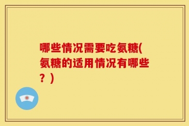 哪些情况需要吃氨糖(氨糖的适用情况有哪些？)