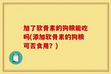 加了软骨素的狗粮能吃吗(添加软骨素的狗粮可否食用？)