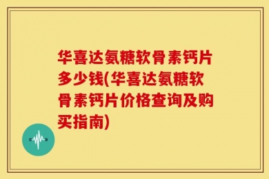 华喜达氨糖软骨素钙片多少钱(华喜达氨糖软骨素钙片价格查询及购买指南)