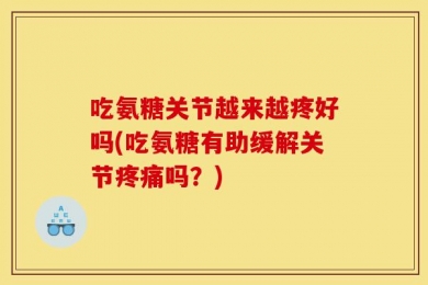 吃氨糖关节越来越疼好吗(吃氨糖有助缓解关节疼痛吗？)