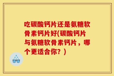 吃碳酸钙片还是氨糖软骨素钙片好(碳酸钙片与氨糖软骨素钙片，哪个更适合你？)