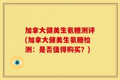 加拿大健美生氨糖测评(加拿大健美生氨糖检测：是否值得购买？)