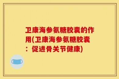卫康海参氨糖胶囊的作用(卫康海参氨糖胶囊：促进骨关节健康)