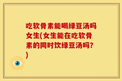 吃软骨素能喝绿豆汤吗女生(女生能在吃软骨素的同时饮绿豆汤吗？)