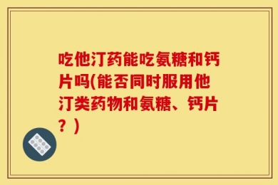 吃他汀药能吃氨糖和钙片吗(能否同时服用他汀类药物和氨糖、钙片？)