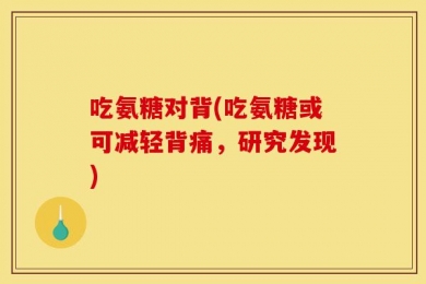 吃氨糖对背(吃氨糖或可减轻背痛，研究发现)