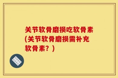 关节软骨磨损吃软骨素(关节软骨磨损需补充软骨素？)