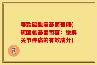 哪款硫酸氨基葡萄糖(硫酸氨基葡萄糖：缓解关节疼痛的有效成分)