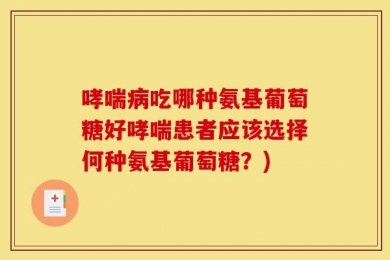 哮喘病吃哪种氨基葡萄糖好哮喘患者应该选择何种氨基葡萄糖？)