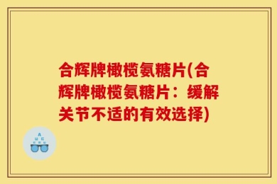 合辉牌橄榄氨糖片(合辉牌橄榄氨糖片：缓解关节不适的有效选择)