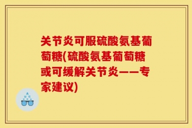 关节炎可服硫酸氨基葡萄糖(硫酸氨基葡萄糖或可缓解关节炎——专家建议)