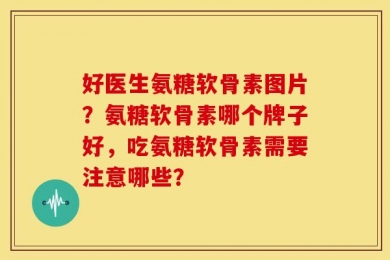 好医生氨糖软骨素图片？氨糖软骨素哪个牌子好，吃氨糖软骨素需要注意哪些？