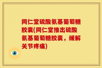同仁堂硫酸氨基葡萄糖胶囊(同仁堂推出硫酸氨基葡萄糖胶囊，缓解关节疼痛)