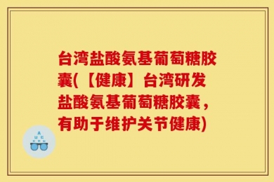 台湾盐酸氨基葡萄糖胶囊(【健康】台湾研发盐酸氨基葡萄糖胶囊，有助于维护关节健康)