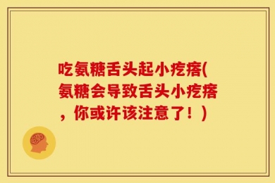 吃氨糖舌头起小疙瘩(氨糖会导致舌头小疙瘩，你或许该注意了！)