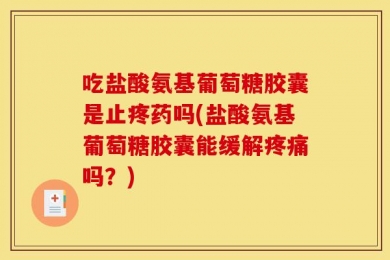 吃盐酸氨基葡萄糖胶囊是止疼药吗(盐酸氨基葡萄糖胶囊能缓解疼痛吗？)