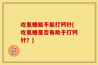 吃氨糖能不能打钙针(吃氨糖是否有助于打钙针？)