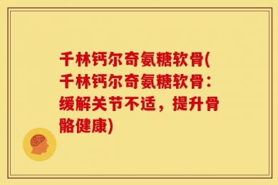 千林钙尔奇氨糖软骨(千林钙尔奇氨糖软骨：缓解关节不适，提升骨骼健康)
