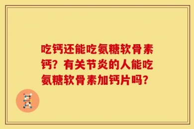 吃钙还能吃氨糖软骨素钙？有关节炎的人能吃氨糖软骨素加钙片吗？