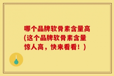 哪个品牌软骨素含量高(这个品牌软骨素含量惊人高，快来看看！)