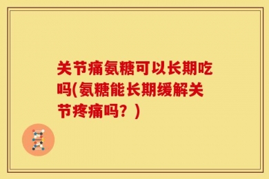 关节痛氨糖可以长期吃吗(氨糖能长期缓解关节疼痛吗？)