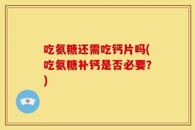 吃氨糖还需吃钙片吗(吃氨糖补钙是否必要？)