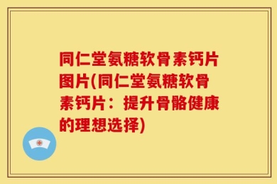 同仁堂氨糖软骨素钙片图片(同仁堂氨糖软骨素钙片：提升骨骼健康的理想选择)