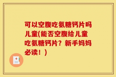 可以空腹吃氨糖钙片吗儿童(能否空腹给儿童吃氨糖钙片？新手妈妈必读！)