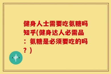健身人士需要吃氨糖吗知乎(健身达人必需品：氨糖是必须要吃的吗？)