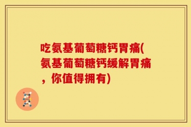 吃氨基葡萄糖钙胃痛(氨基葡萄糖钙缓解胃痛，你值得拥有)